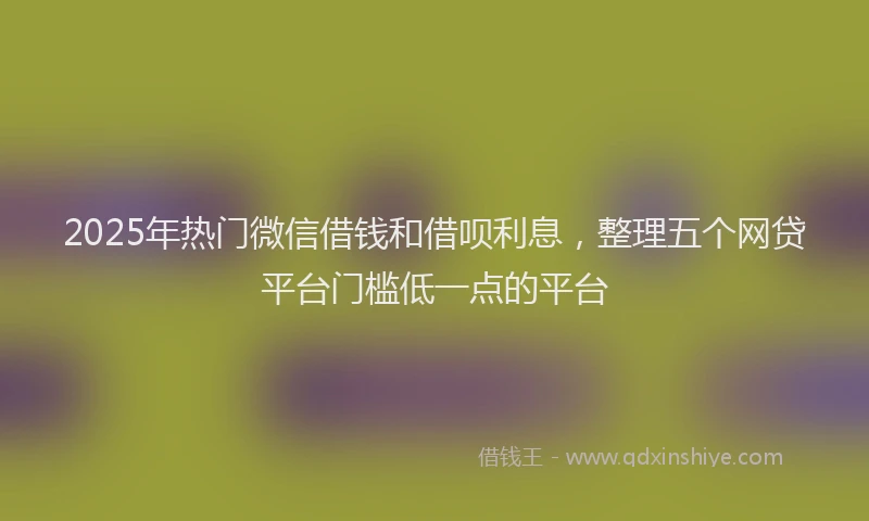 2025年热门微信借钱和借呗利息，整理五个网贷平台门槛低一点的平台