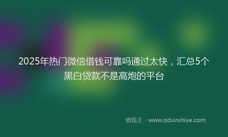 2025年热门微信借钱可靠吗通过太快，汇总5个黑白贷款不是高炮的平台
