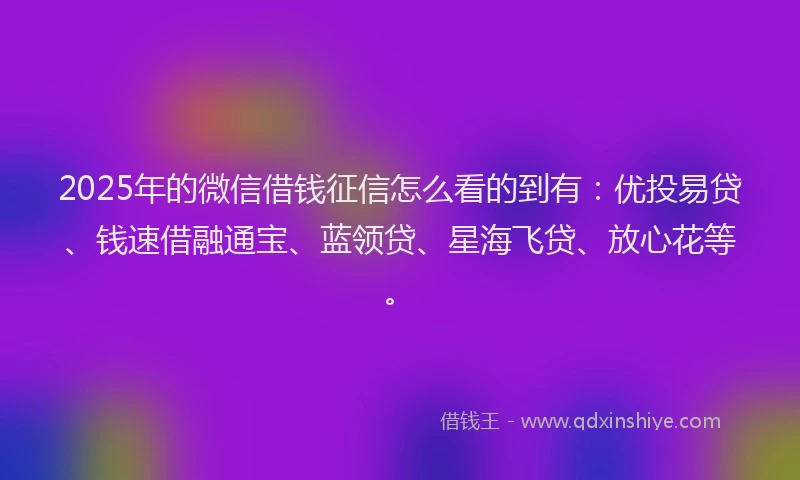 2025年的微信借钱征信怎么看的到有：优投易贷、钱速借融通宝、蓝领贷、星海飞贷、放心花等。