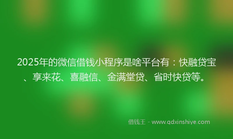 2025年的微信借钱小程序是啥平台有：快融贷宝、享来花、喜融信、金满堂贷、省时快贷等。