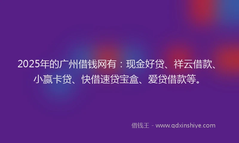 2025年的广州借钱网有：现金好贷、祥云借款、小赢卡贷、快借速贷宝盒、爱贷借款等。