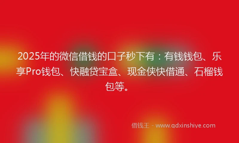 2025年的微信借钱的口子秒下有：有钱钱包、乐享Pro钱包、快融贷宝盒、现金侠快借通、石榴钱包等。