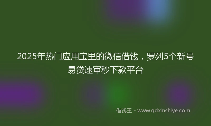 2025年热门应用宝里的微信借钱，罗列5个新号易贷速审秒下款平台