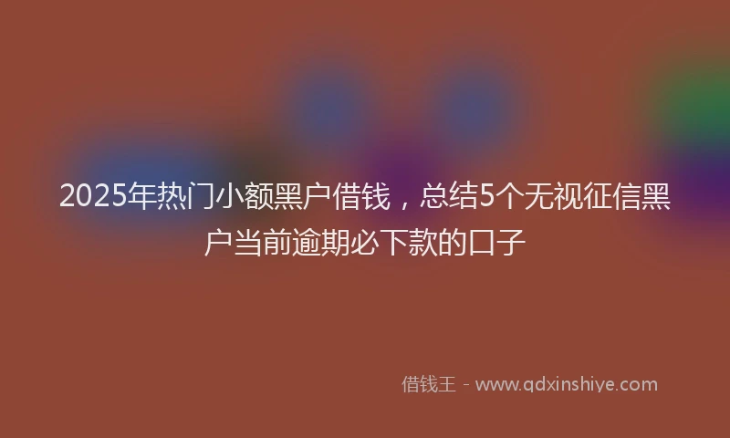 2025年热门小额黑户借钱,总结5个无视征信黑户当前逾期必下款的口子