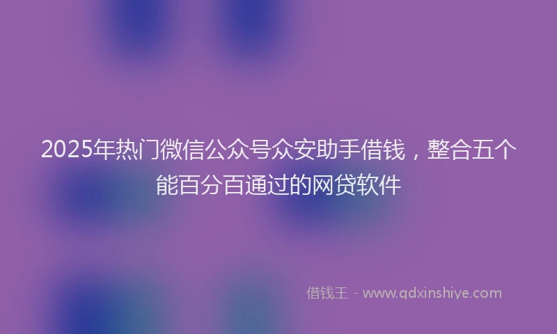 2025年热门微信公众号众安助手借钱，整合五个能百分百通过的网贷软件