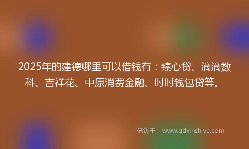 2025年的建德哪里可以借钱有：臻心贷、滴滴数科、吉祥花、中原消费金融、时时钱包贷等。