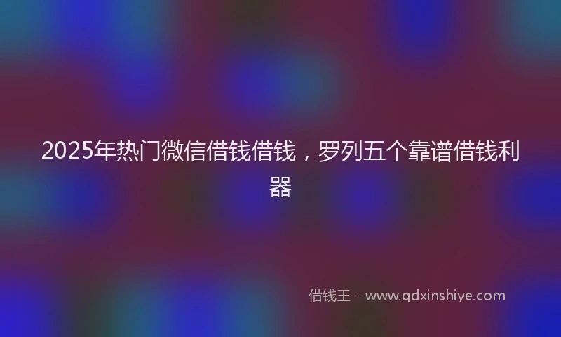 2025年热门微信借钱借钱，罗列五个靠谱借钱利器