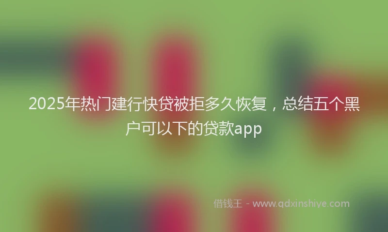 2025年热门建行快贷被拒多久恢复，总结五个黑户可以下的贷款app