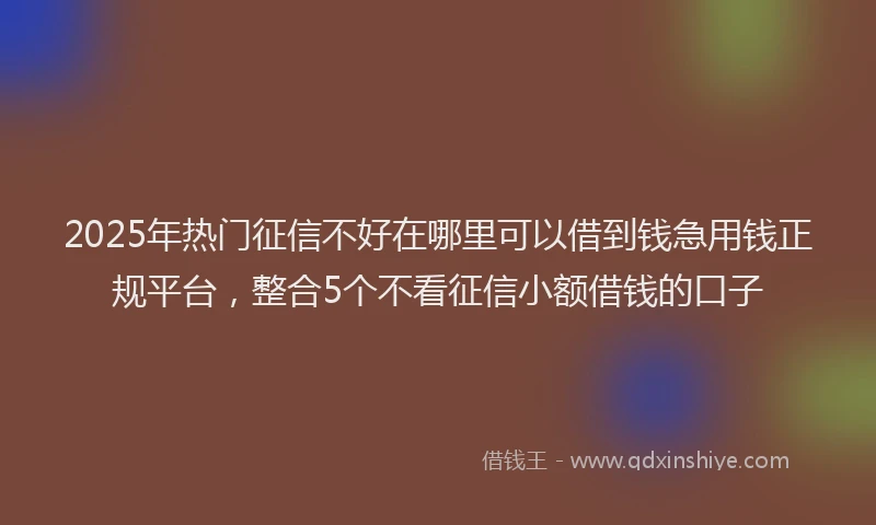 2025年热门征信不好在哪里可以借到钱急用钱正规平台，整合5个不看征信小额借钱的口子