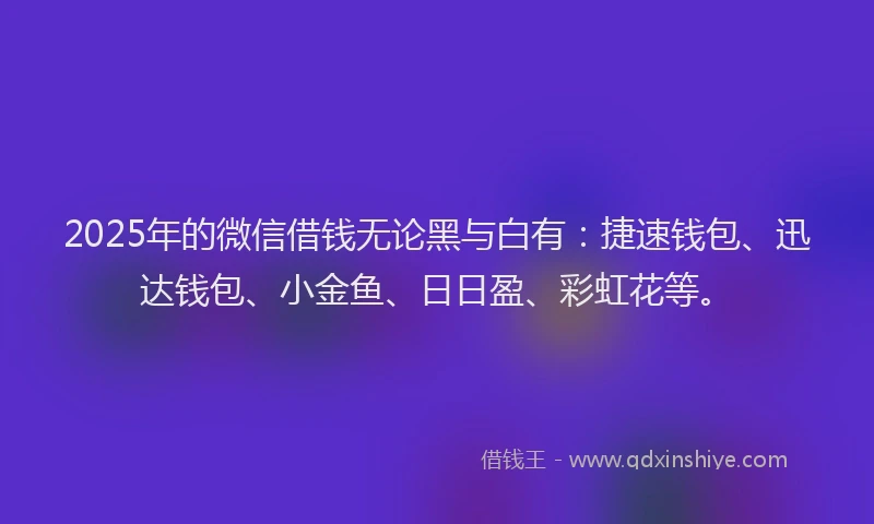 2025年的微信借钱无论黑与白有：捷速钱包、迅达钱包、小金鱼、日日盈、彩虹花等。