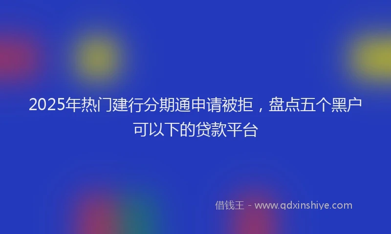 2025年热门建行分期通申请被拒，盘点五个黑户可以下的贷款平台