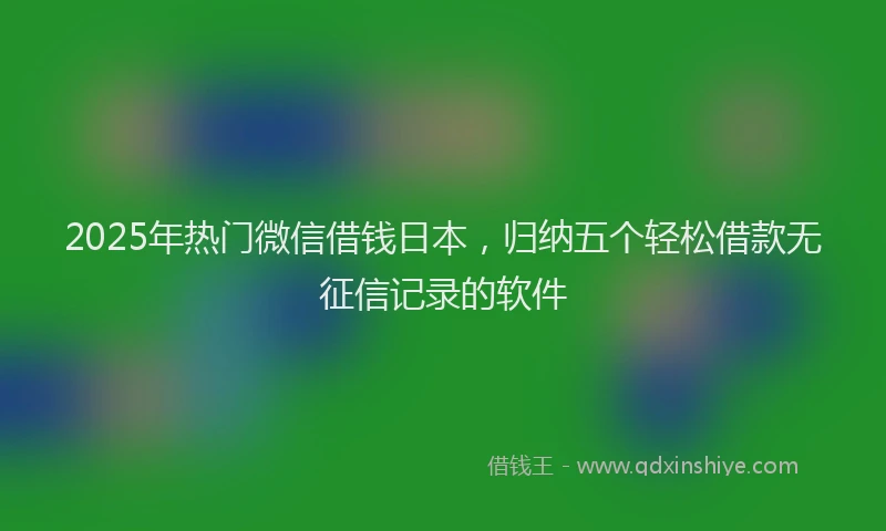 2025年热门微信借钱日本，归纳五个轻松借款无征信记录的软件