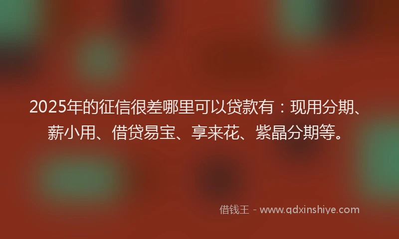 2025年的征信很差哪里可以贷款有：现用分期、薪小用、借贷易宝、享来花、紫晶分期等。