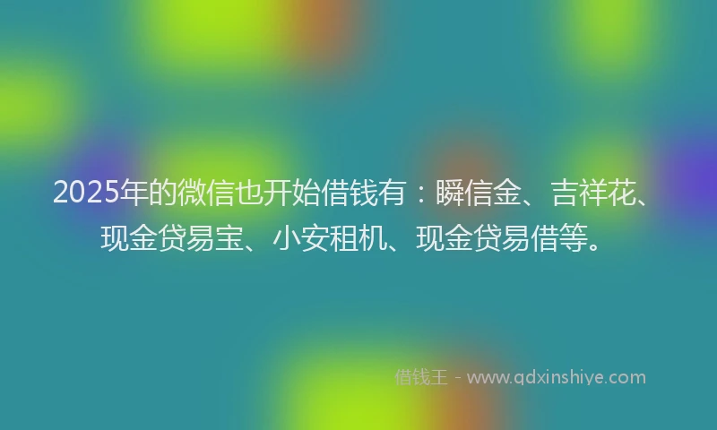 2025年的微信也开始借钱有：瞬信金、吉祥花、现金贷易宝、小安租机、现金贷易借等。