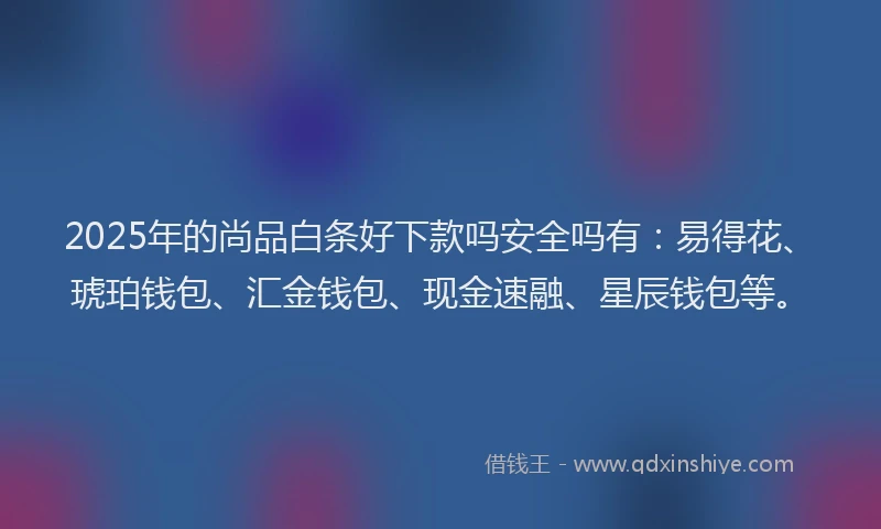 2025年的尚品白条好下款吗安全吗有：易得花、琥珀钱包、汇金钱包、现金速融、星辰钱包等。