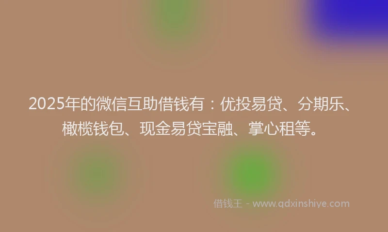 2025年的微信互助借钱有：优投易贷、分期乐、橄榄钱包、现金易贷宝融、掌心租等。