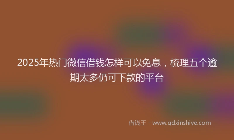 2025年热门微信借钱怎样可以免息，梳理五个逾期太多仍可下款的平台