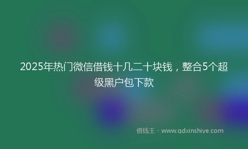 2025年热门微信借钱十几二十块钱，整合5个超级黑户包下款