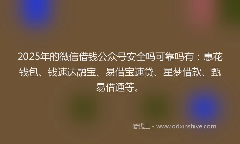 2025年的微信借钱公众号安全吗可靠吗有:惠花钱包、钱速达融宝、易借宝速贷、星梦借款、甄易借通等。