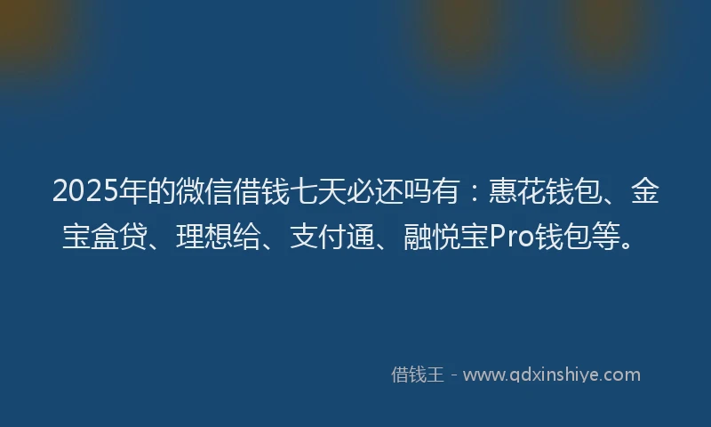 2025年的微信借钱七天必还吗有：惠花钱包、金宝盒贷、理想给、支付通、融悦宝Pro钱包等。