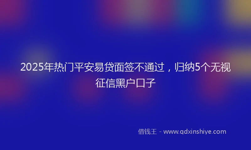 2025年热门平安易贷面签不通过，归纳5个无视征信黑户口子