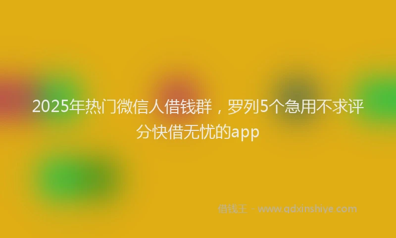 2025年热门微信人借钱群，罗列5个急用不求评分快借无忧的app