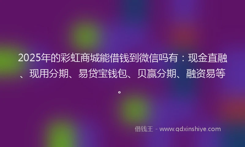 2025年的彩虹商城能借钱到微信吗有:现金直融、现用分期、易贷宝钱包、贝赢分期、融资易等。