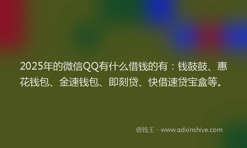 2025年的微信QQ有什么借钱的有：钱鼓鼓、惠花钱包、金速钱包、即刻贷、快借速贷宝盒等。