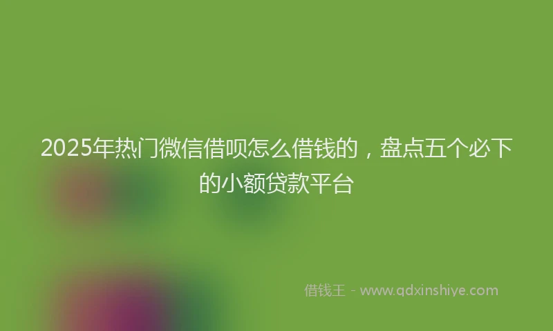 2025年热门微信借呗怎么借钱的，盘点五个必下的小额贷款平台
