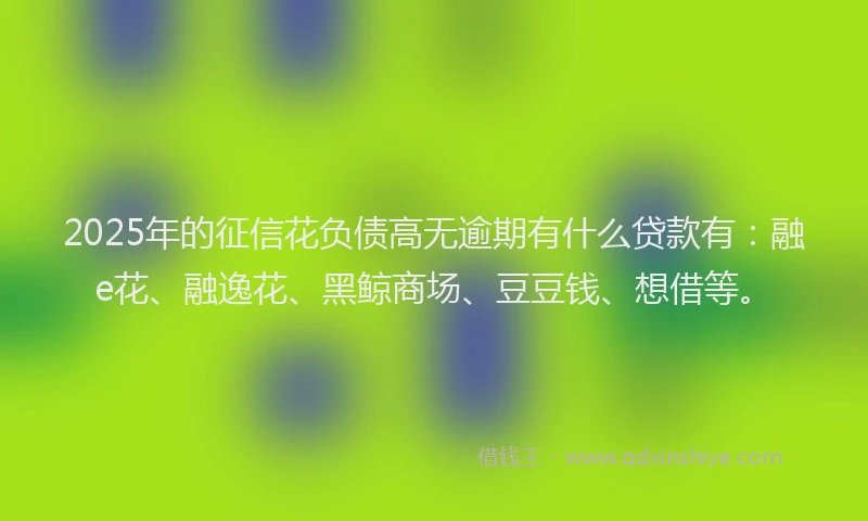 2025年的征信花负债高无逾期有什么贷款有：融e花、融逸花、黑鲸商场、豆豆钱、想借等。