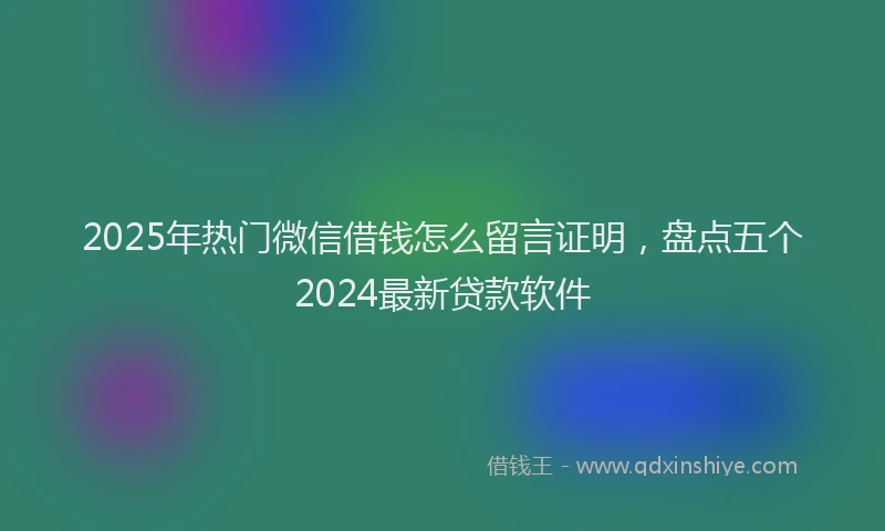 2025年热门微信借钱怎么留言证明，盘点五个2024最新贷款软件