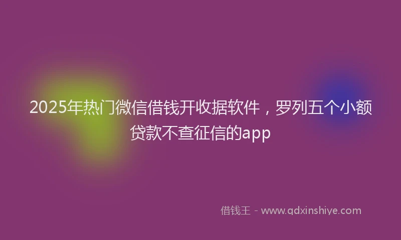2025年热门微信借钱开收据软件，罗列五个小额贷款不查征信的app