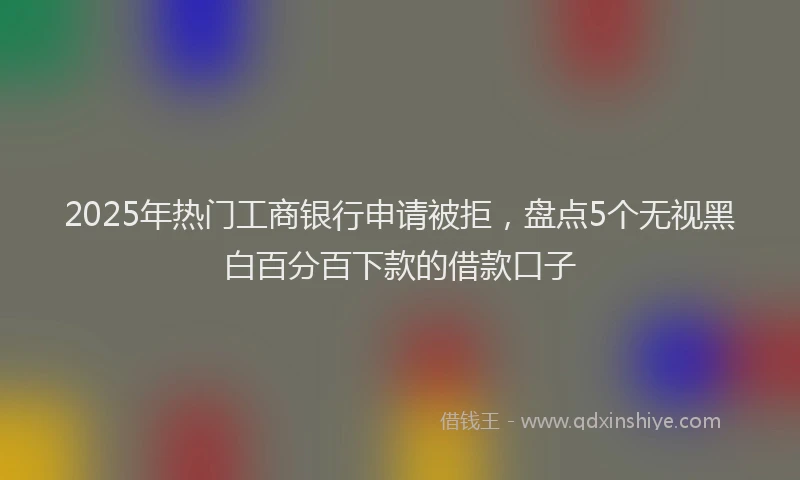 2025年热门工商银行申请被拒，盘点5个无视黑白百分百下款的借款口子