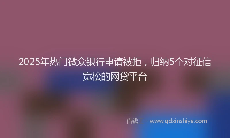 2025年热门微众银行申请被拒，归纳5个对征信宽松的网贷平台