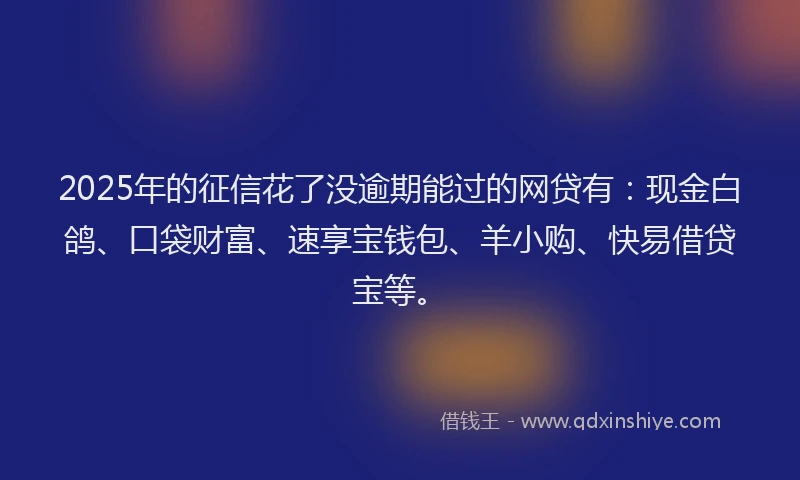 2025年的征信花了没逾期能过的网贷有：现金白鸽、口袋财富、速享宝钱包、羊小购、快易借贷宝等。