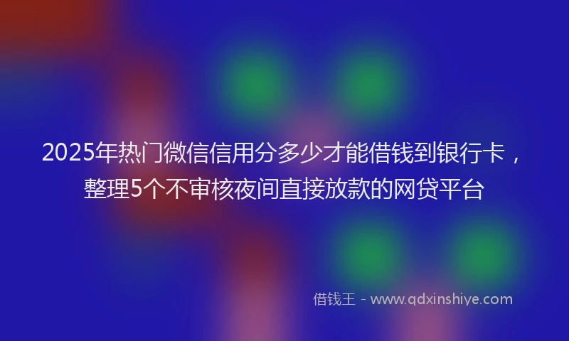 2025年热门微信信用分多少才能借钱到银行卡，整理5个不审核夜间直接放款的网贷平台