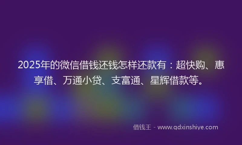 2025年的微信借钱还钱怎样还款有：超快购、惠享借、万通小贷、支富通、星辉借款等。