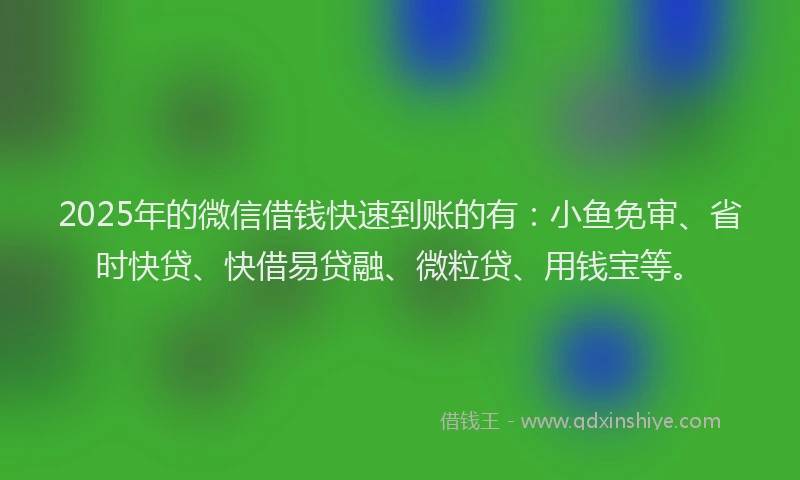 2025年的微信借钱快速到账的有：小鱼免审、省时快贷、快借易贷融、微粒贷、用钱宝等。