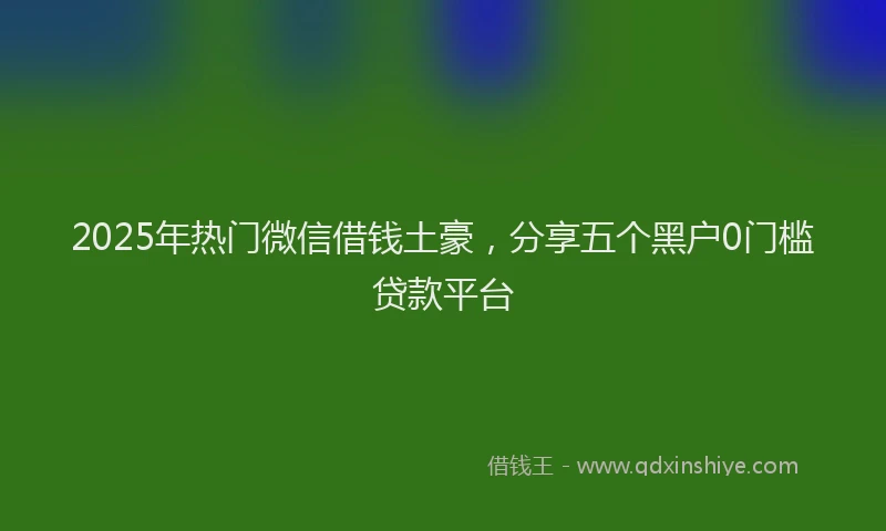 2025年热门微信借钱土豪，分享五个黑户0门槛贷款平台