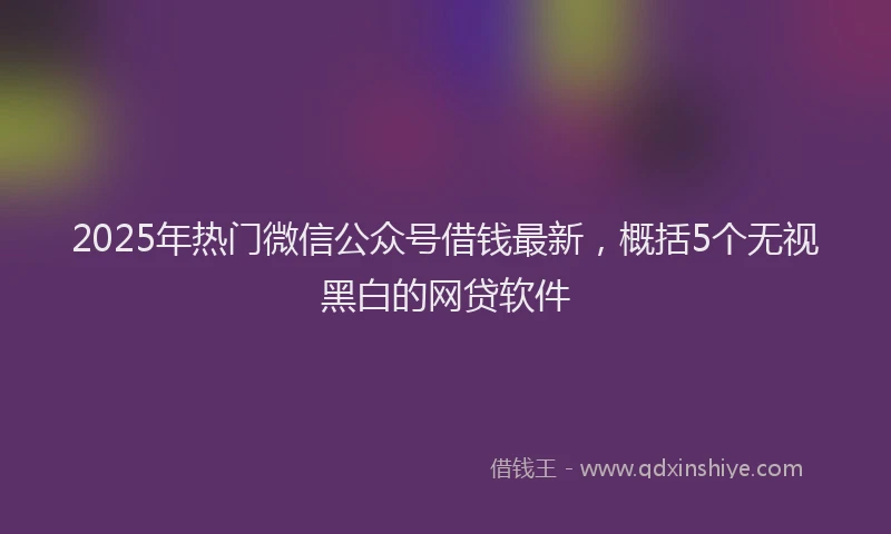 2025年热门微信公众号借钱最新，概括5个无视黑白的网贷软件