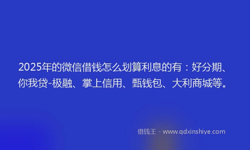 2025年的微信借钱怎么划算利息的有：好分期、你我贷-极融、掌上信用、甄钱包、大利商城等。
