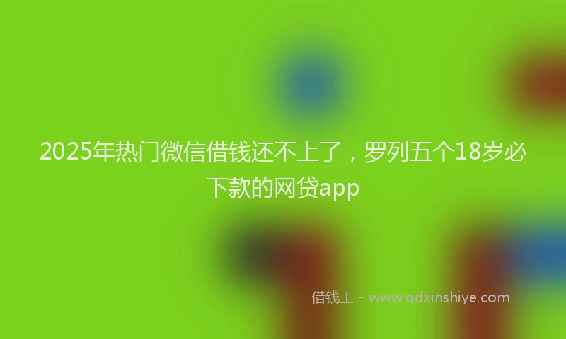 2025年热门微信借钱还不上了，罗列五个18岁必下款的网贷app