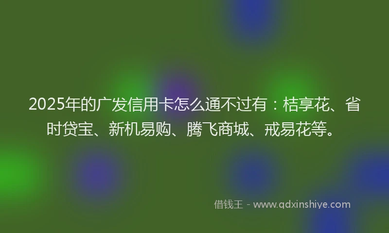 2025年的广发信用卡怎么通不过有：桔享花、省时贷宝、新机易购、腾飞商城、戒易花等。