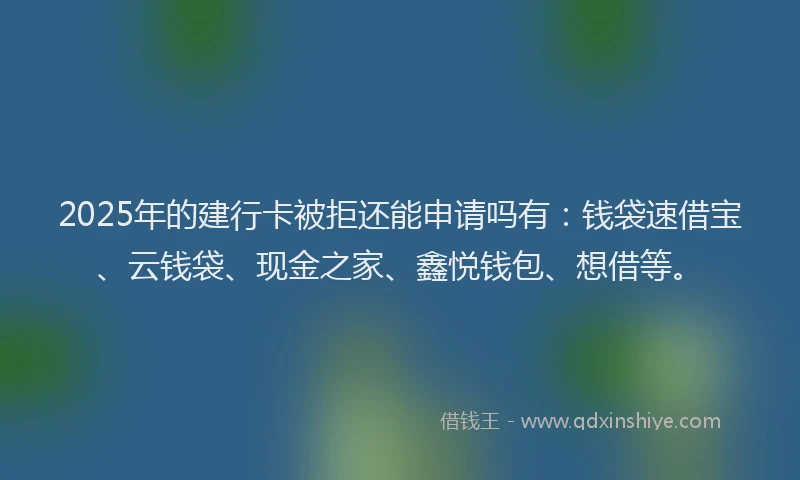 2025年的建行卡被拒还能申请吗有：钱袋速借宝、云钱袋、现金之家、鑫悦钱包、想借等。
