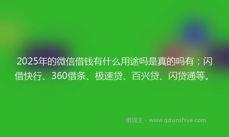 2025年的微信借钱有什么用途吗是真的吗有：闪借快行、360借条、极速贷、百兴贷、闪贷通等。