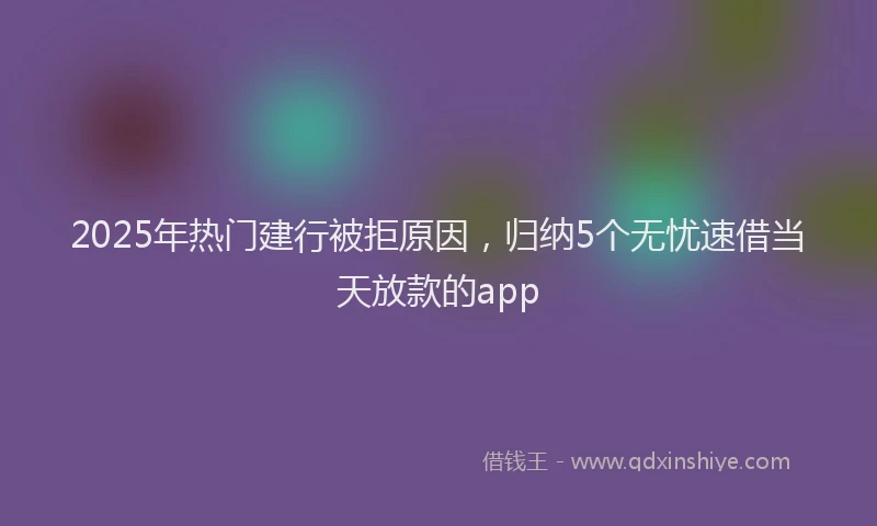 2025年热门建行被拒原因，归纳5个无忧速借当天放款的app