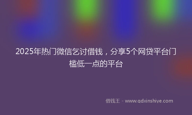 2025年热门微信乞讨借钱，分享5个网贷平台门槛低一点的平台