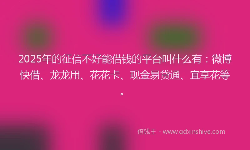 2025年的征信不好能借钱的平台叫什么有：微博快借、龙龙用、花花卡、现金易贷通、宜享花等。