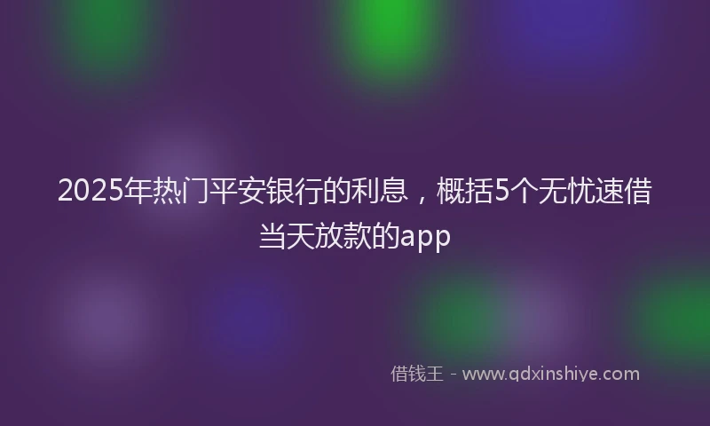 2025年热门平安银行的利息，概括5个无忧速借当天放款的app