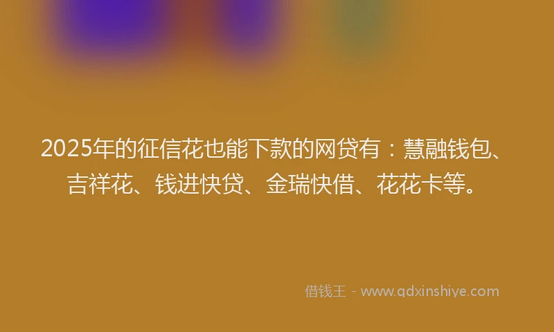 2025年的征信花也能下款的网贷有：慧融钱包、吉祥花、钱进快贷、金瑞快借、花花卡等。
